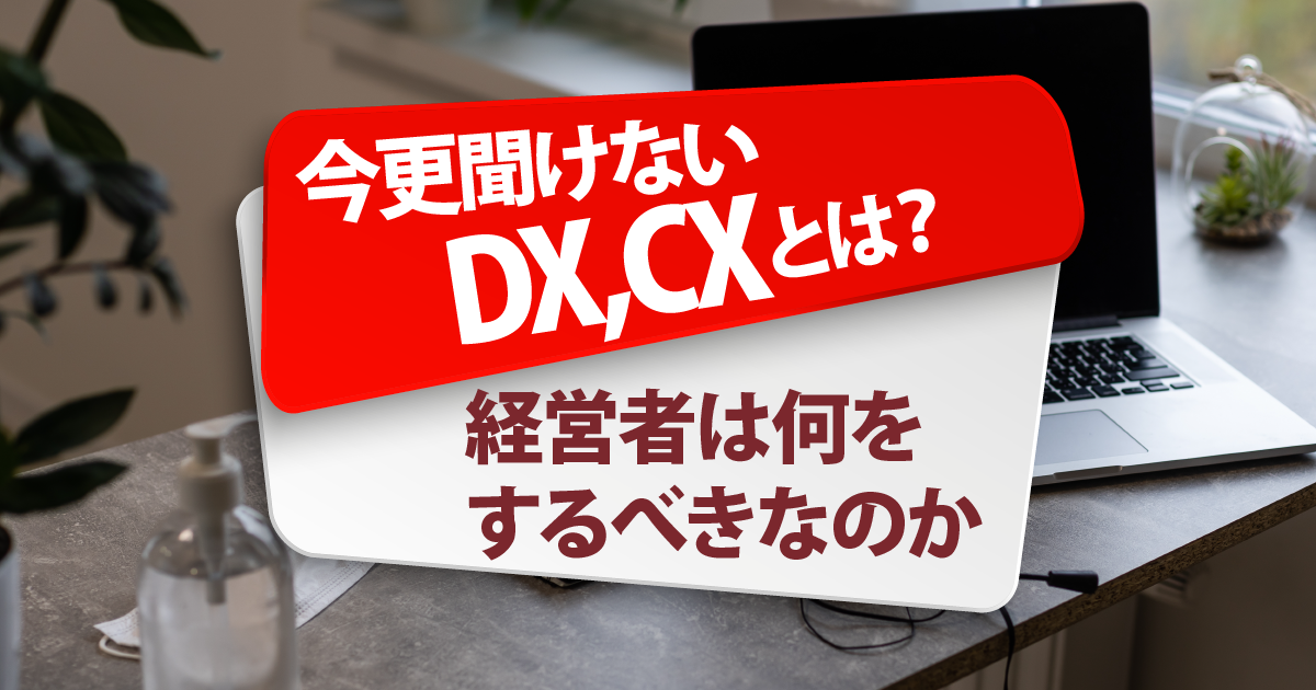 今さら聞けないDX,CXとは？経営者は何をするべきなのか