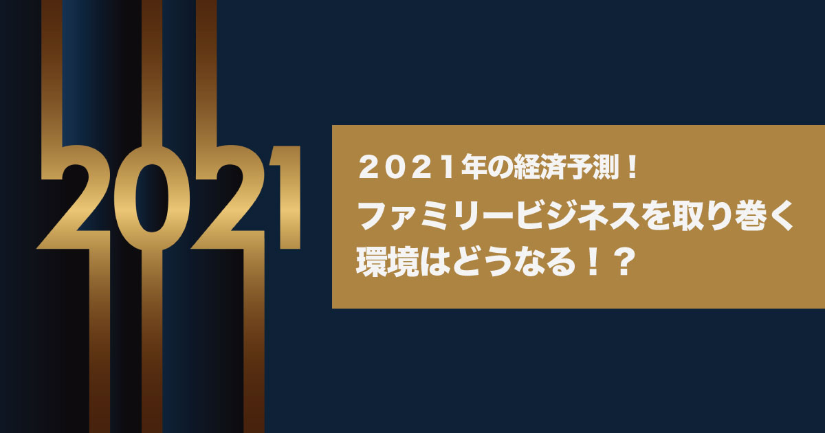 2021年の経済予測！ファミリービジネスを取り巻く環境はどうなる！？